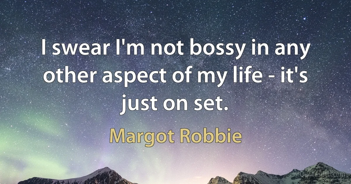 I swear I'm not bossy in any other aspect of my life - it's just on set. (Margot Robbie)