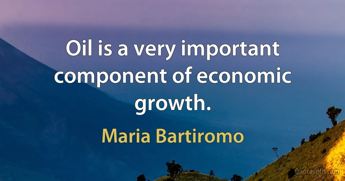 Oil is a very important component of economic growth. (Maria Bartiromo)