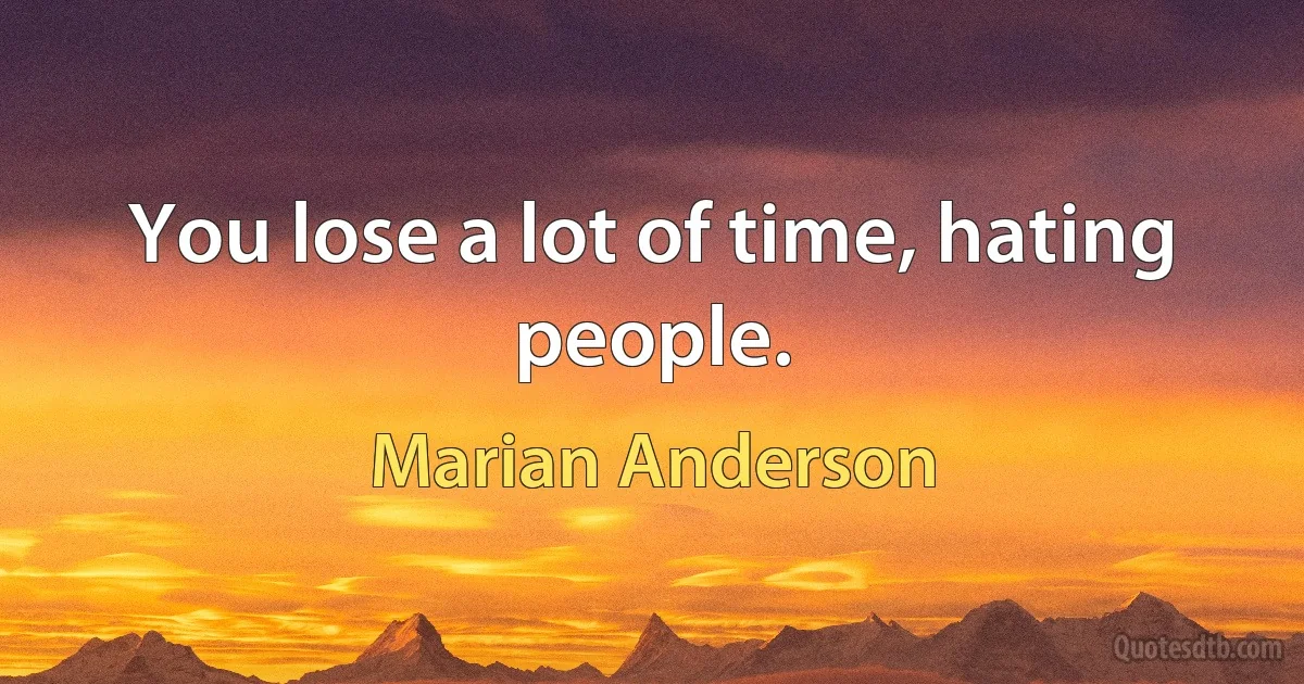 You lose a lot of time, hating people. (Marian Anderson)