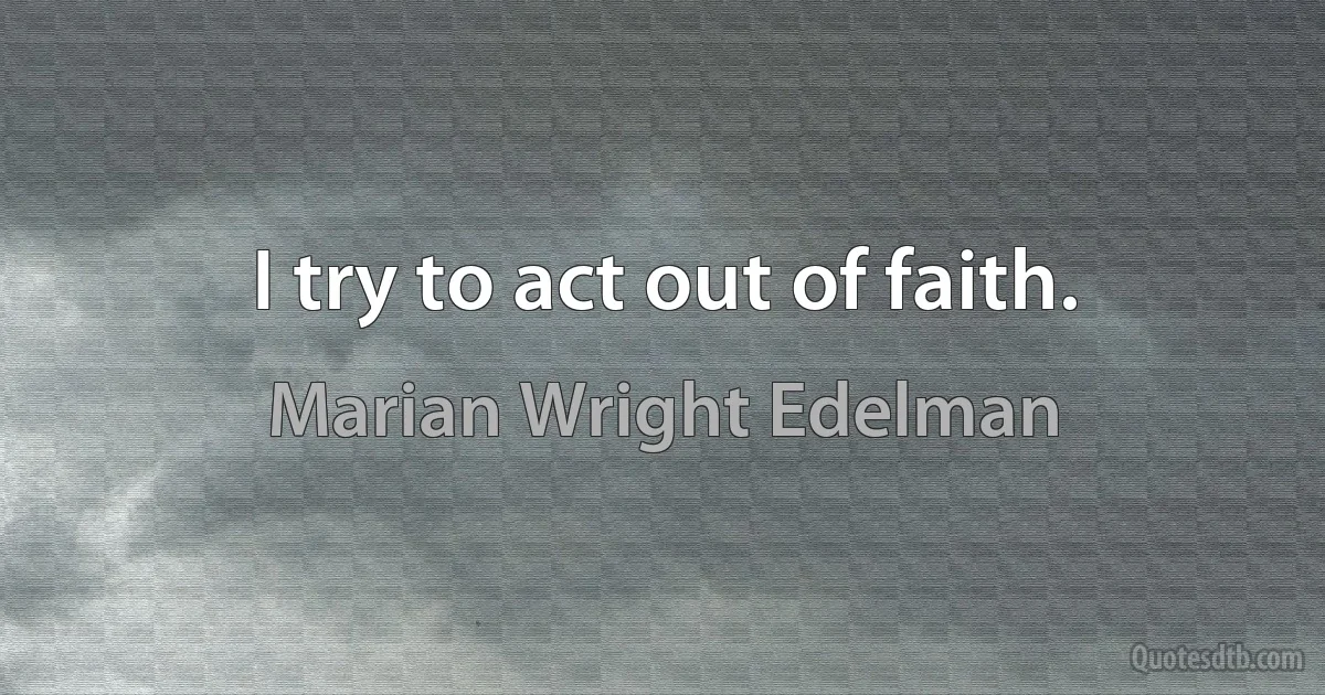 I try to act out of faith. (Marian Wright Edelman)