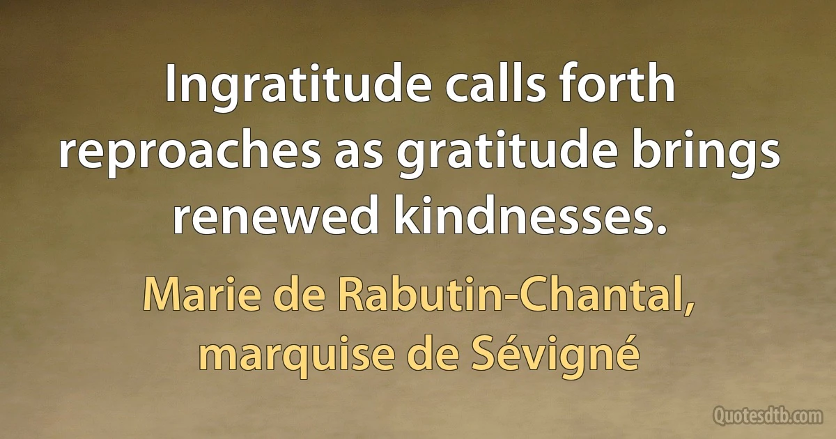 Ingratitude calls forth reproaches as gratitude brings renewed kindnesses. (Marie de Rabutin-Chantal, marquise de Sévigné)