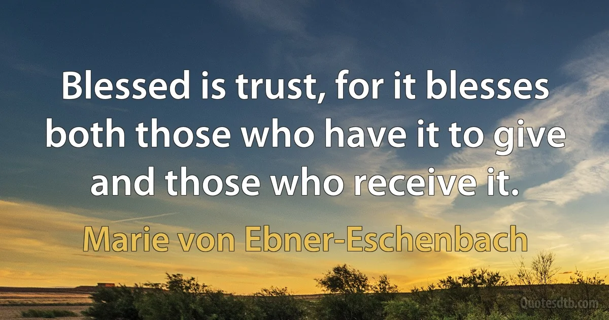 Blessed is trust, for it blesses both those who have it to give and those who receive it. (Marie von Ebner-Eschenbach)