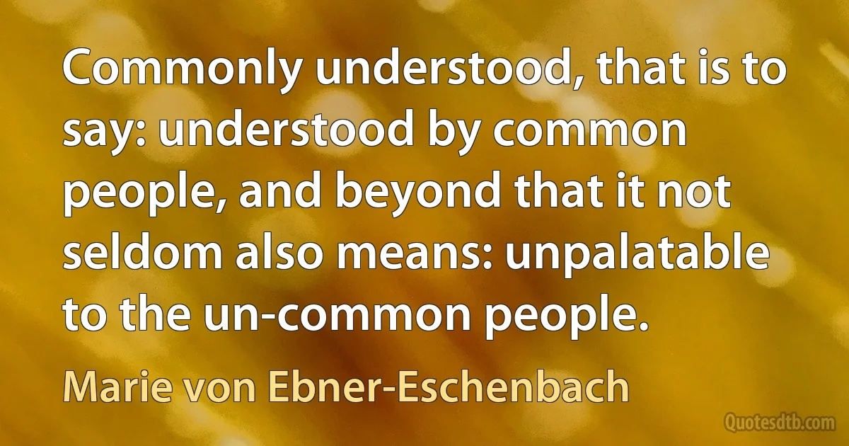 Commonly understood, that is to say: understood by common people, and beyond that it not seldom also means: unpalatable to the un-common people. (Marie von Ebner-Eschenbach)