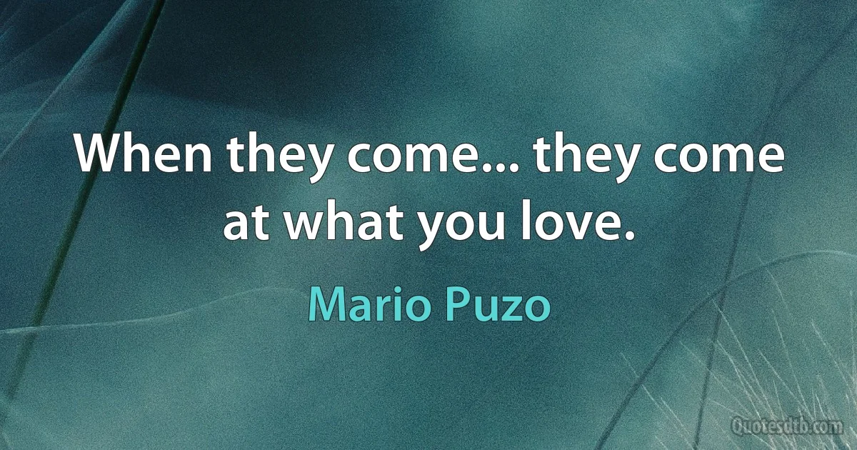 When they come... they come at what you love. (Mario Puzo)