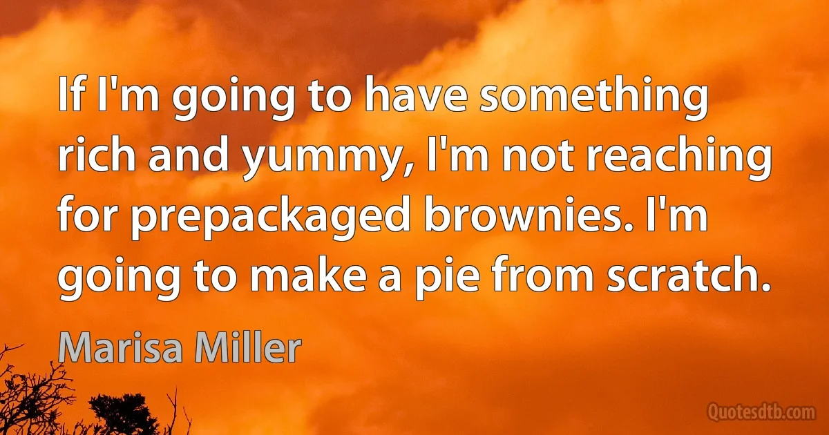 If I'm going to have something rich and yummy, I'm not reaching for prepackaged brownies. I'm going to make a pie from scratch. (Marisa Miller)