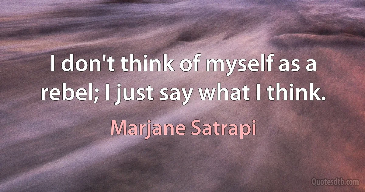 I don't think of myself as a rebel; I just say what I think. (Marjane Satrapi)