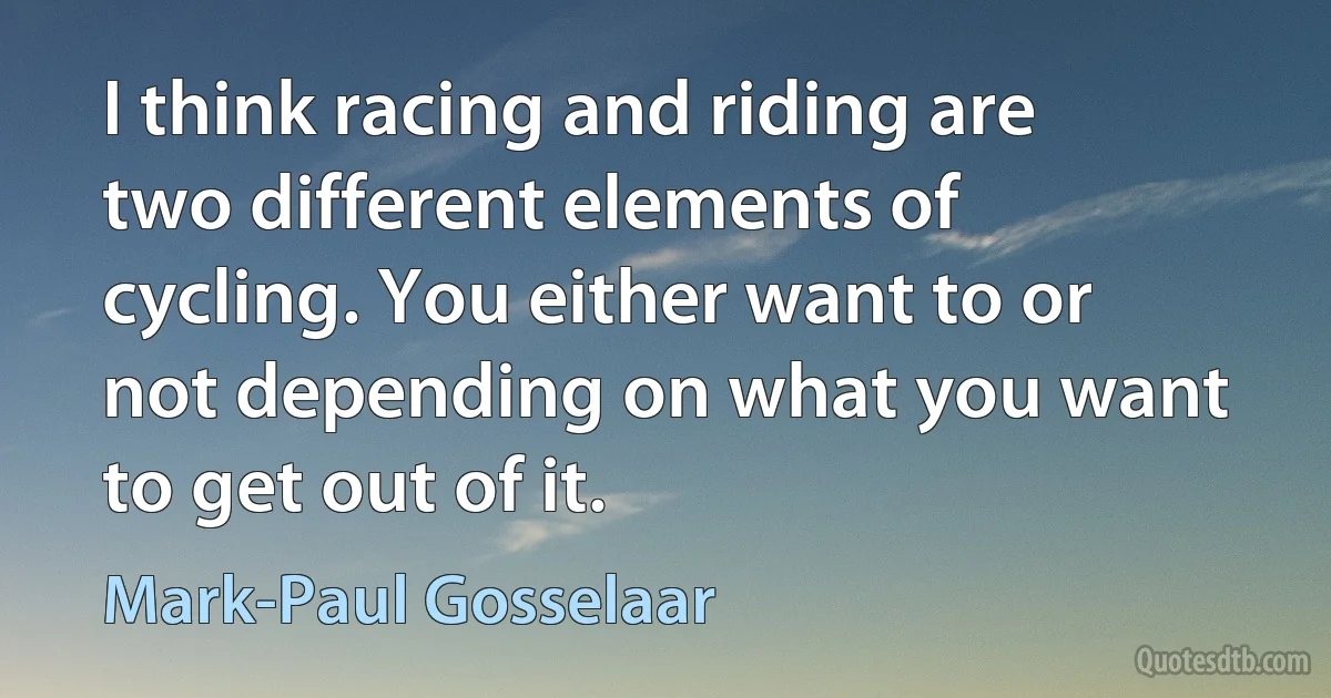 I think racing and riding are two different elements of cycling. You either want to or not depending on what you want to get out of it. (Mark-Paul Gosselaar)