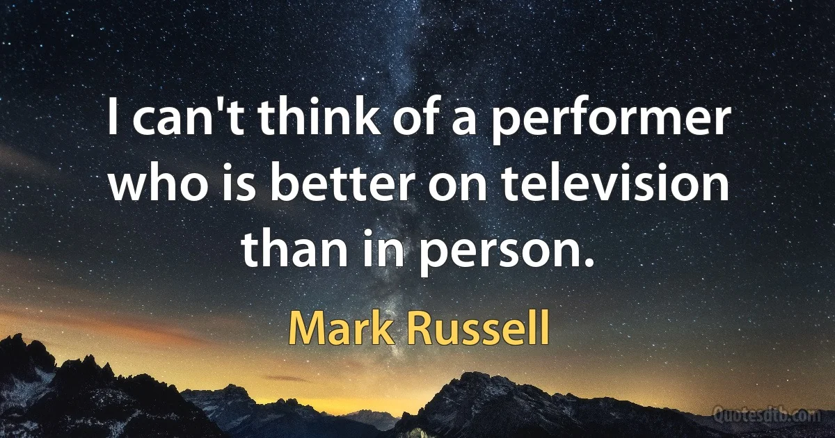 I can't think of a performer who is better on television than in person. (Mark Russell)