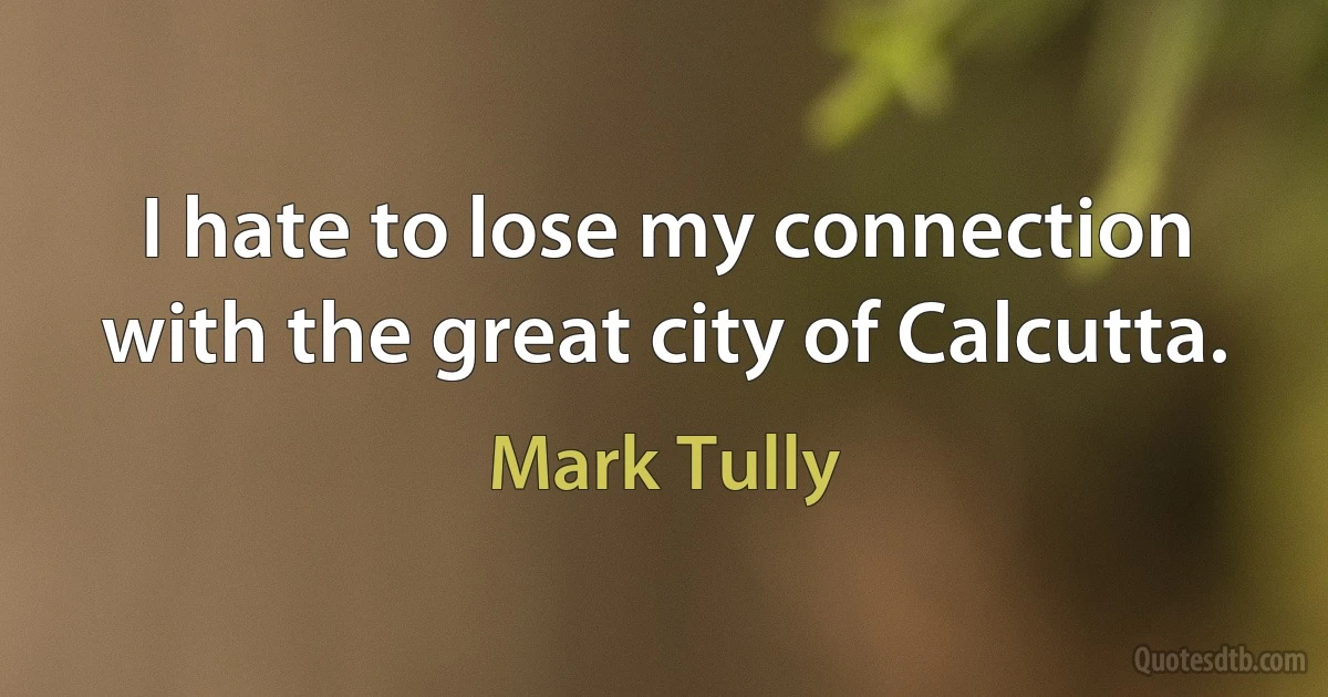 I hate to lose my connection with the great city of Calcutta. (Mark Tully)