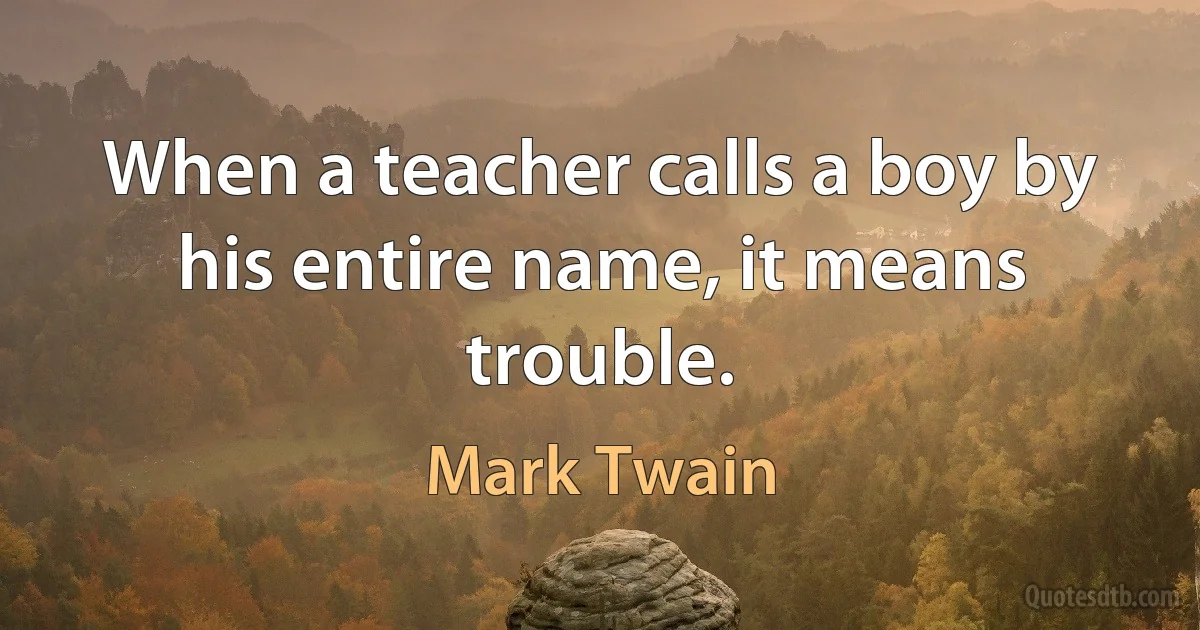 When a teacher calls a boy by his entire name, it means trouble. (Mark Twain)