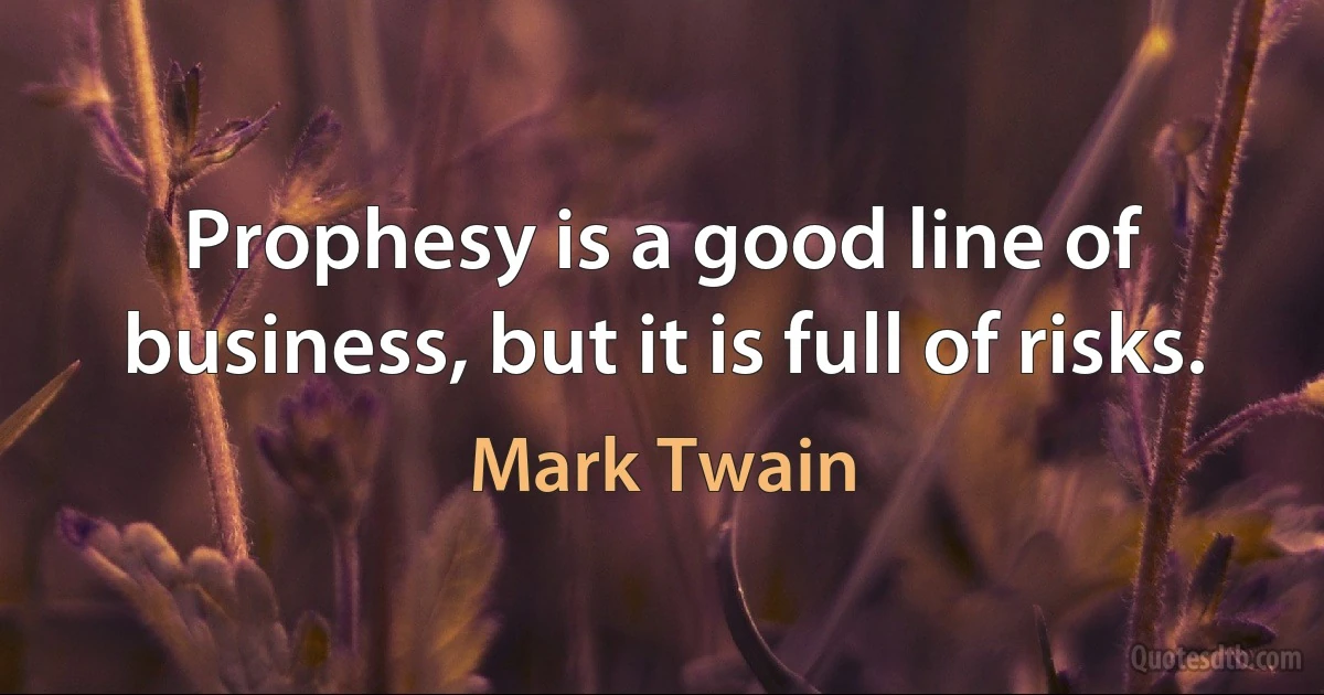 Prophesy is a good line of business, but it is full of risks. (Mark Twain)