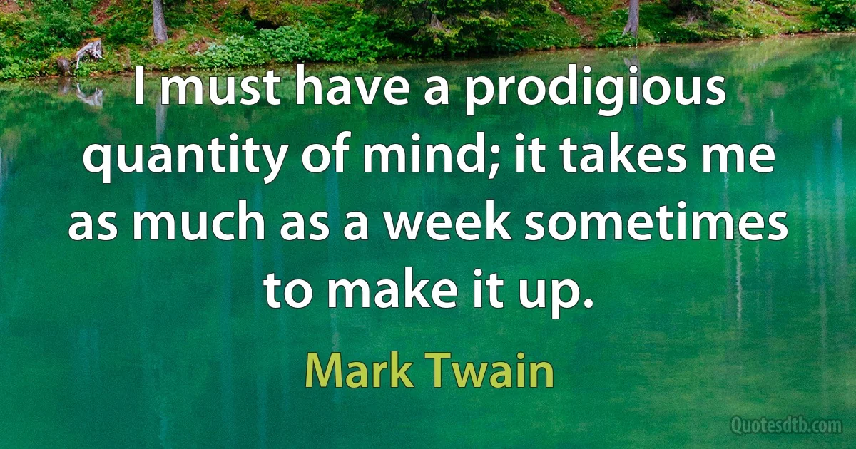 I must have a prodigious quantity of mind; it takes me as much as a week sometimes to make it up. (Mark Twain)