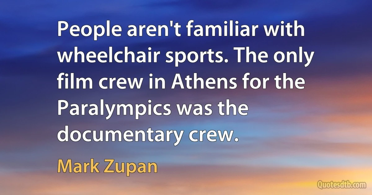 People aren't familiar with wheelchair sports. The only film crew in Athens for the Paralympics was the documentary crew. (Mark Zupan)