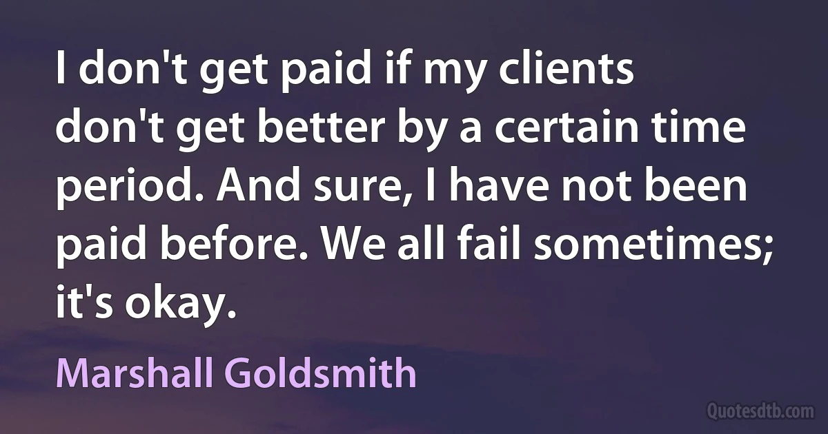 I don't get paid if my clients don't get better by a certain time period. And sure, I have not been paid before. We all fail sometimes; it's okay. (Marshall Goldsmith)