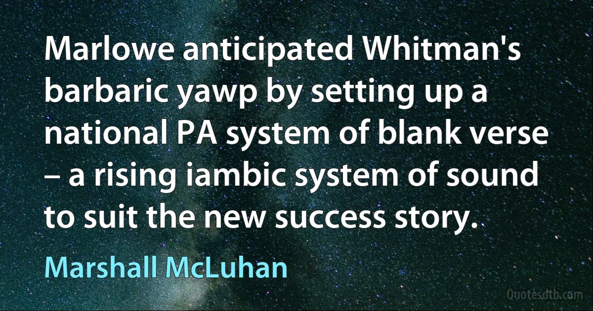 Marlowe anticipated Whitman's barbaric yawp by setting up a national PA system of blank verse – a rising iambic system of sound to suit the new success story. (Marshall McLuhan)