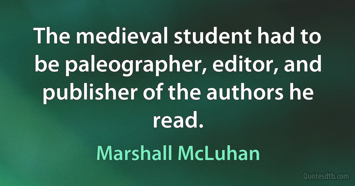 The medieval student had to be paleographer, editor, and publisher of the authors he read. (Marshall McLuhan)