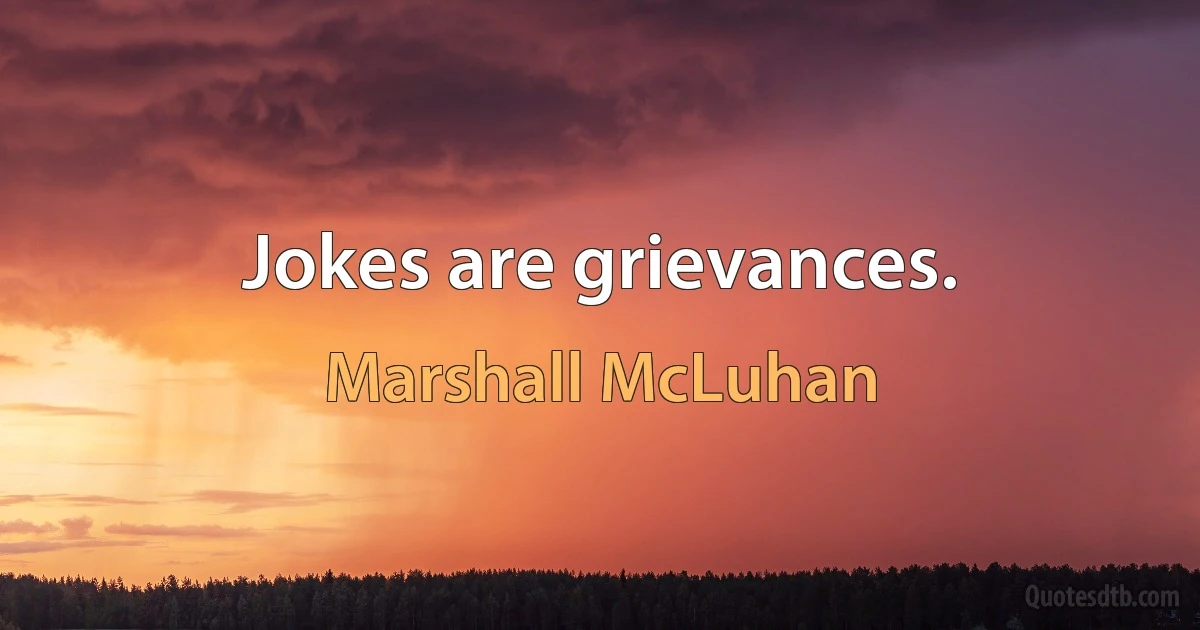 Jokes are grievances. (Marshall McLuhan)