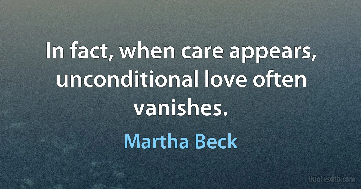 In fact, when care appears, unconditional love often vanishes. (Martha Beck)