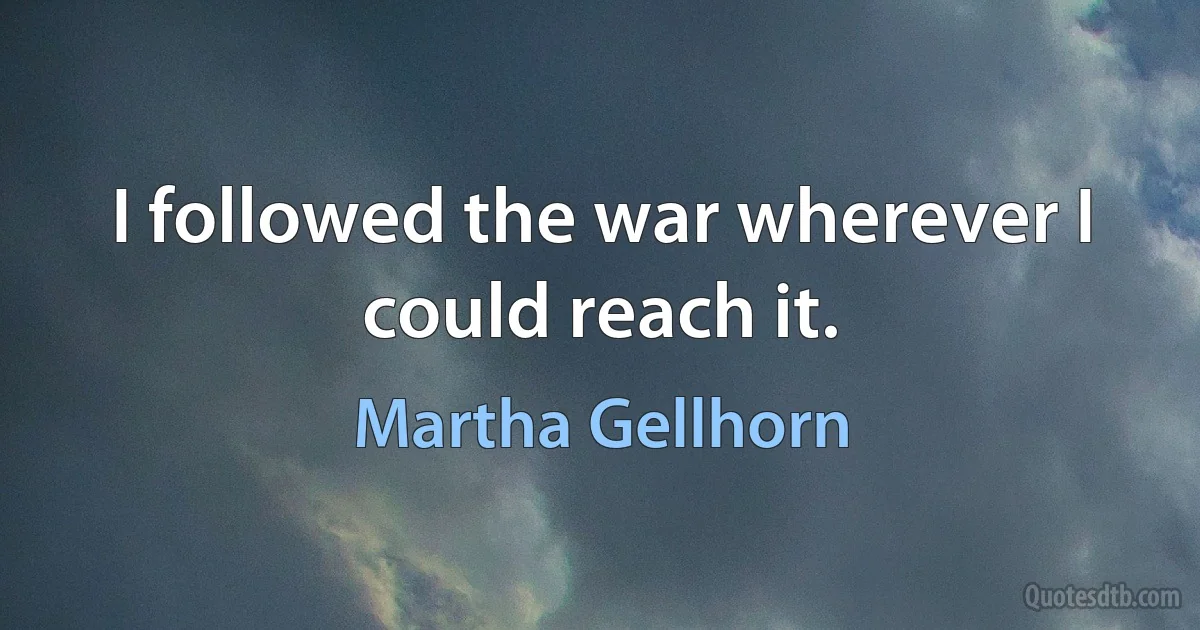 I followed the war wherever I could reach it. (Martha Gellhorn)