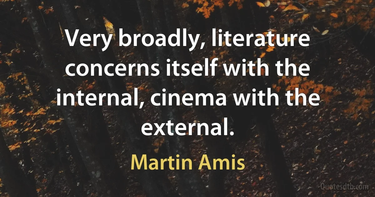 Very broadly, literature concerns itself with the internal, cinema with the external. (Martin Amis)