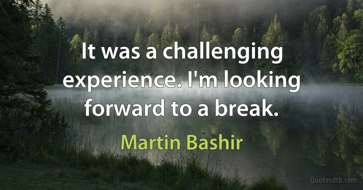 It was a challenging experience. I'm looking forward to a break. (Martin Bashir)