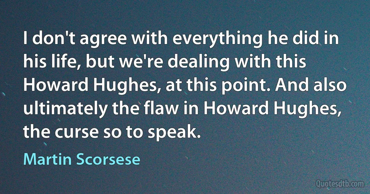 I don't agree with everything he did in his life, but we're dealing with this Howard Hughes, at this point. And also ultimately the flaw in Howard Hughes, the curse so to speak. (Martin Scorsese)