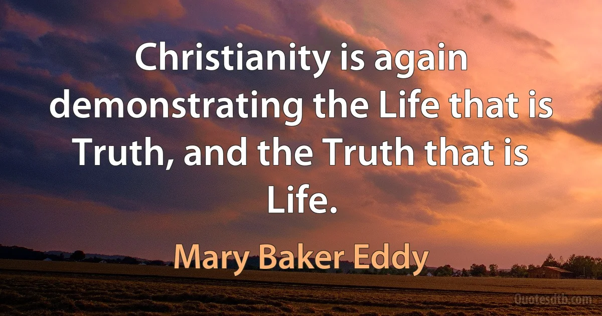 Christianity is again demonstrating the Life that is Truth, and the Truth that is Life. (Mary Baker Eddy)