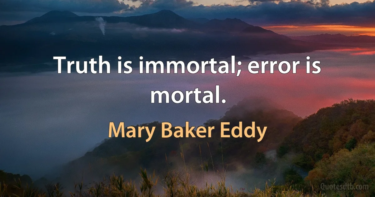 Truth is immortal; error is mortal. (Mary Baker Eddy)