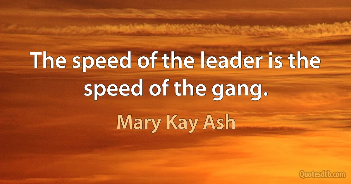 The speed of the leader is the speed of the gang. (Mary Kay Ash)