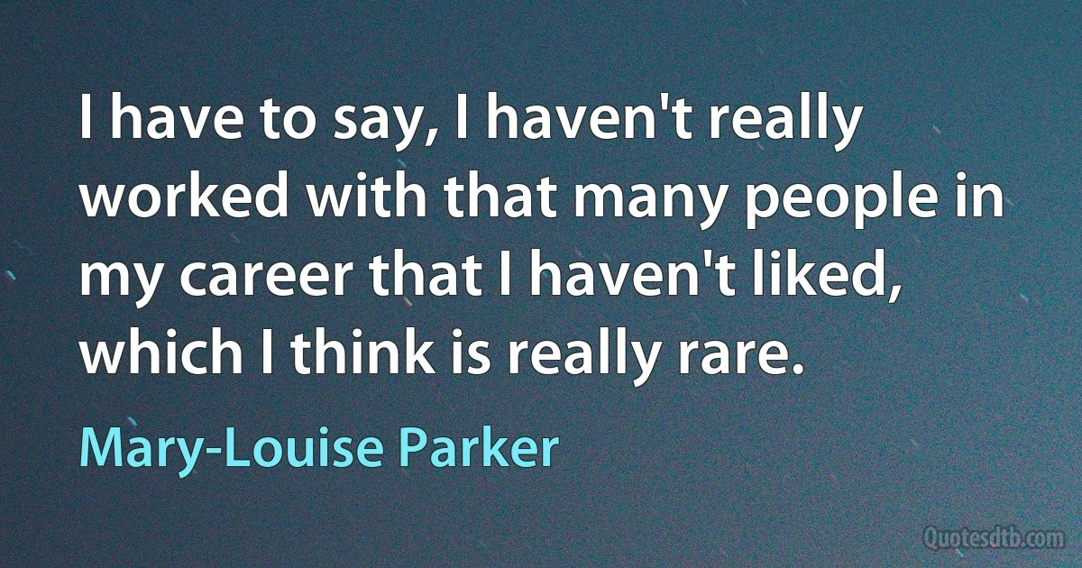 I have to say, I haven't really worked with that many people in my career that I haven't liked, which I think is really rare. (Mary-Louise Parker)