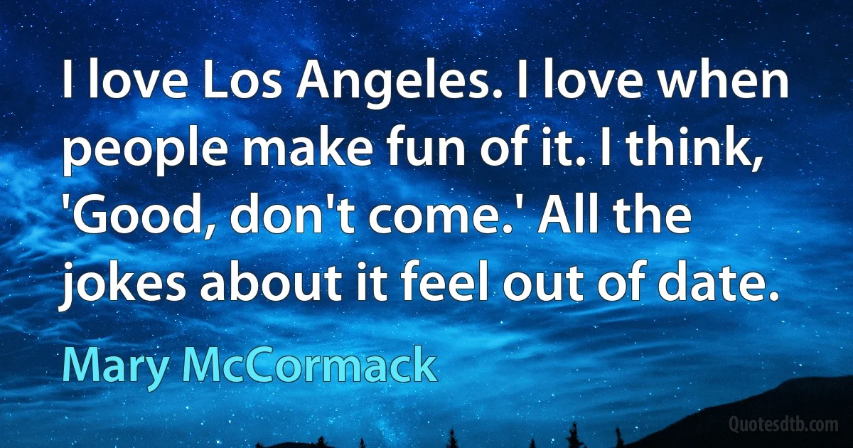 I love Los Angeles. I love when people make fun of it. I think, 'Good, don't come.' All the jokes about it feel out of date. (Mary McCormack)