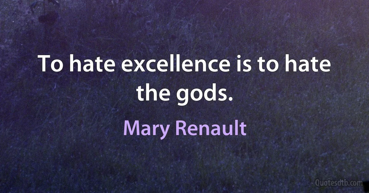 To hate excellence is to hate the gods. (Mary Renault)