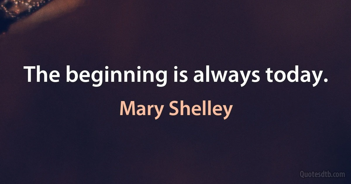 The beginning is always today. (Mary Shelley)