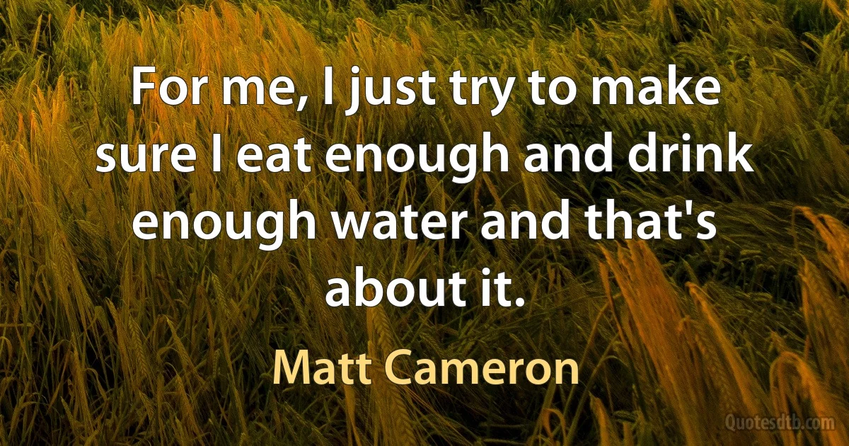 For me, I just try to make sure I eat enough and drink enough water and that's about it. (Matt Cameron)