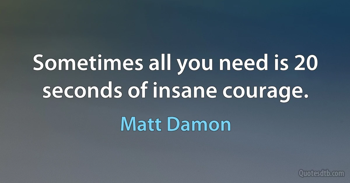 Sometimes all you need is 20 seconds of insane courage. (Matt Damon)