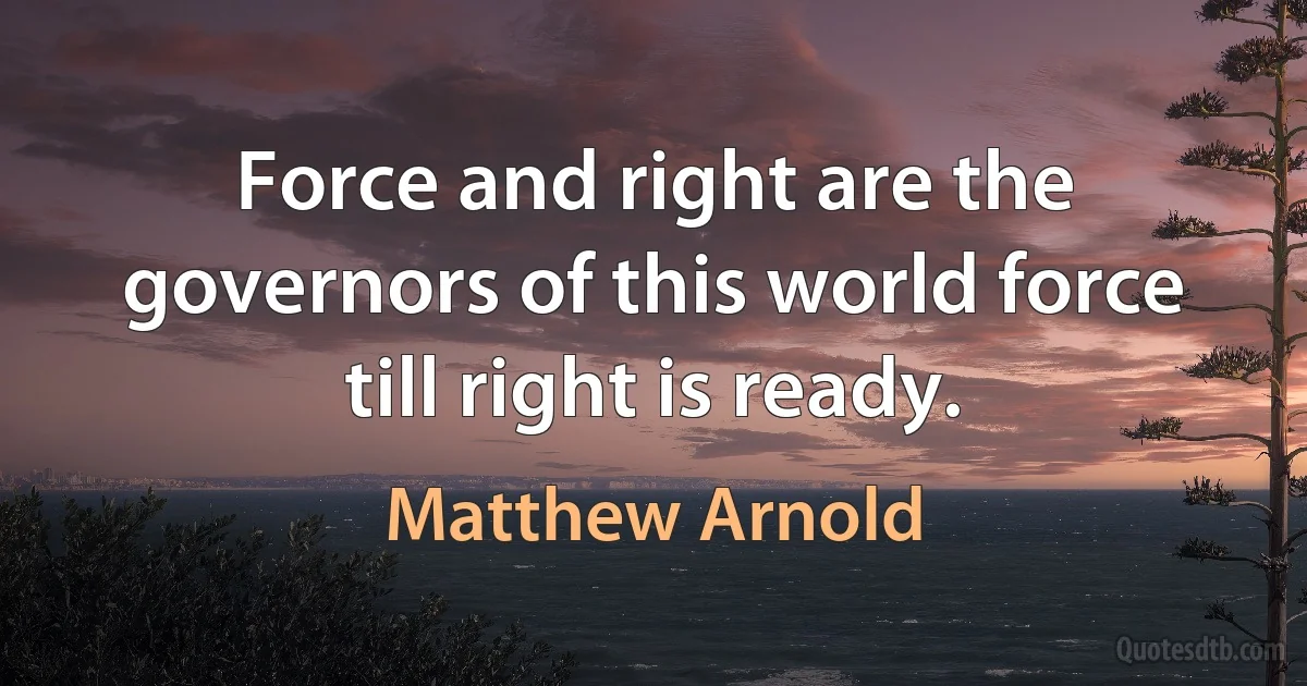 Force and right are the governors of this world force till right is ready. (Matthew Arnold)