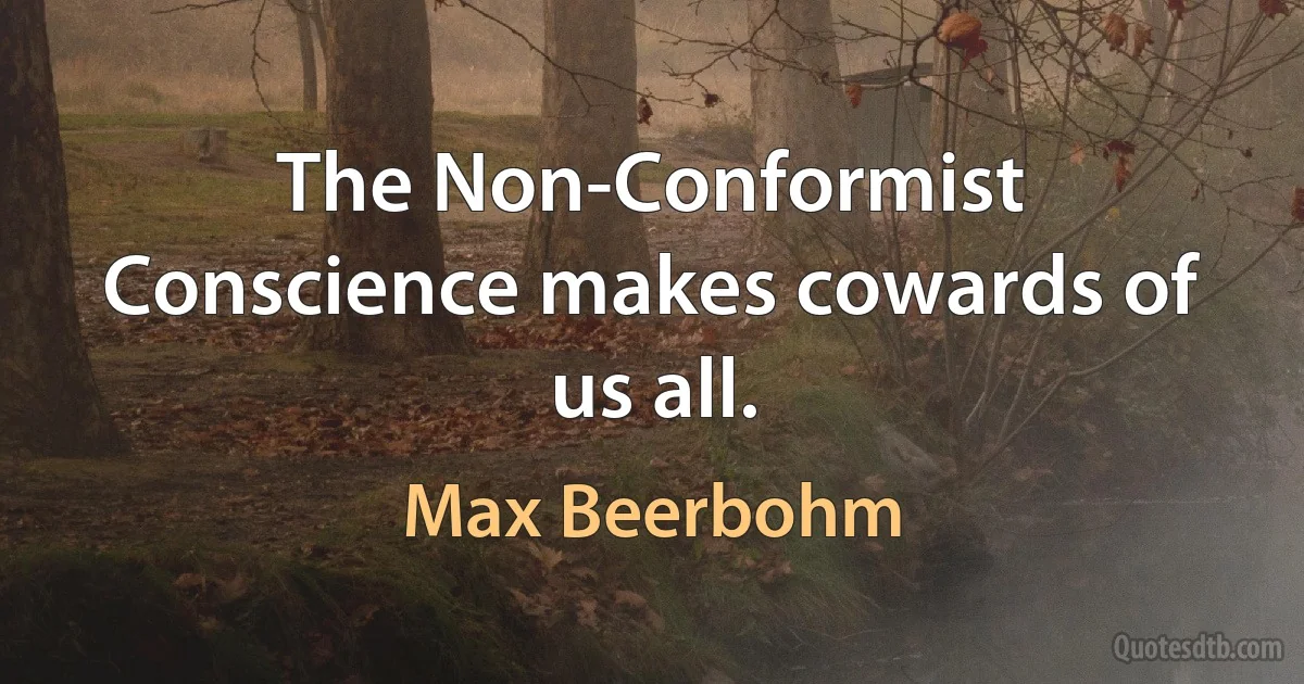 The Non-Conformist Conscience makes cowards of us all. (Max Beerbohm)