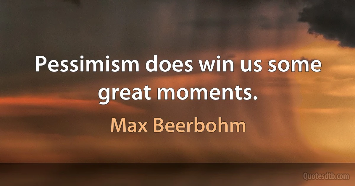 Pessimism does win us some great moments. (Max Beerbohm)