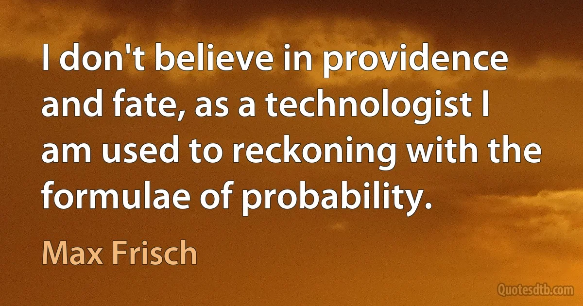 I don't believe in providence and fate, as a technologist I am used to reckoning with the formulae of probability. (Max Frisch)