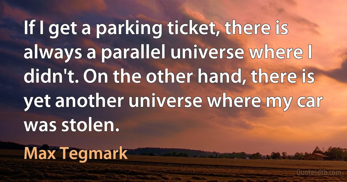 If I get a parking ticket, there is always a parallel universe where I didn't. On the other hand, there is yet another universe where my car was stolen. (Max Tegmark)