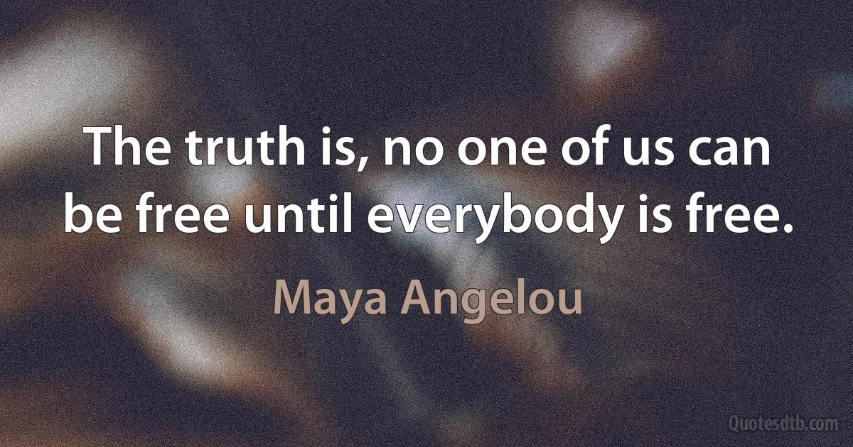 The truth is, no one of us can be free until everybody is free. (Maya Angelou)