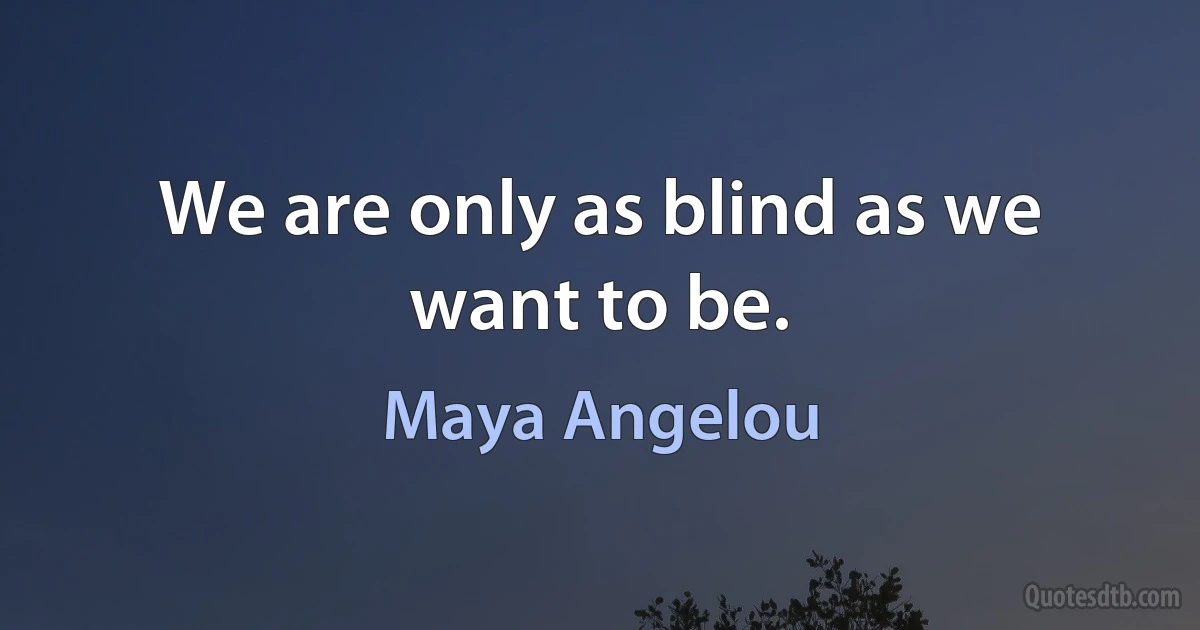 We are only as blind as we want to be. (Maya Angelou)