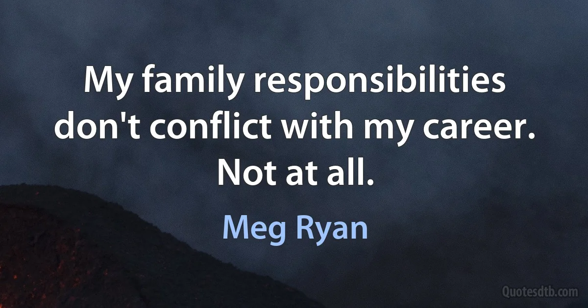 My family responsibilities don't conflict with my career. Not at all. (Meg Ryan)