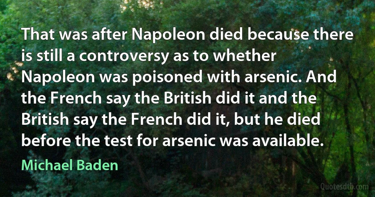 That was after Napoleon died because there is still a controversy as to whether Napoleon was poisoned with arsenic. And the French say the British did it and the British say the French did it, but he died before the test for arsenic was available. (Michael Baden)