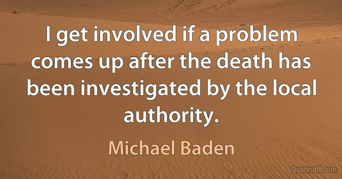 I get involved if a problem comes up after the death has been investigated by the local authority. (Michael Baden)