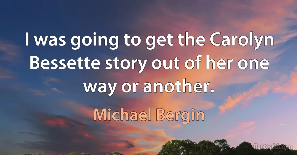 I was going to get the Carolyn Bessette story out of her one way or another. (Michael Bergin)