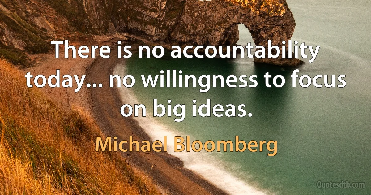 There is no accountability today... no willingness to focus on big ideas. (Michael Bloomberg)