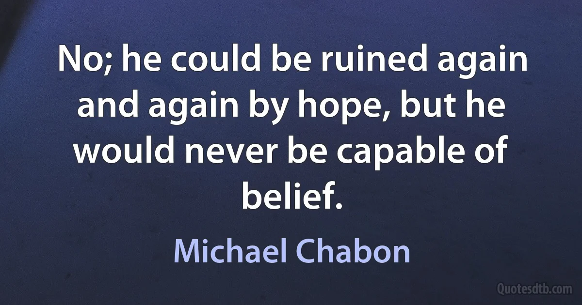 No; he could be ruined again and again by hope, but he would never be capable of belief. (Michael Chabon)