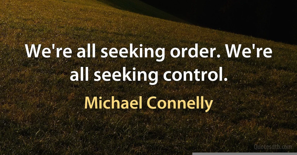 We're all seeking order. We're all seeking control. (Michael Connelly)