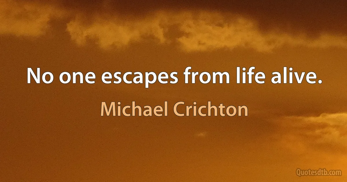 No one escapes from life alive. (Michael Crichton)